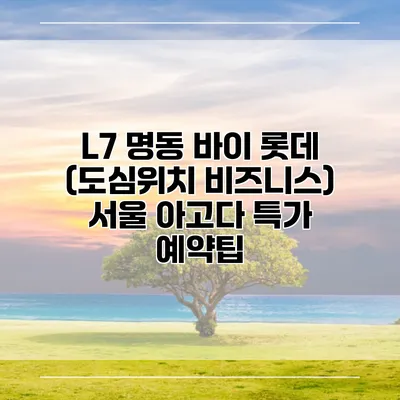 L7 명동 바이 롯데 (도심위치 비즈니스) 서울 아고다 특가 예약팁