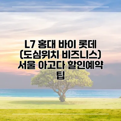 L7 홍대 바이 롯데 (도심위치 비즈니스) 서울 아고다 할인예약 팁