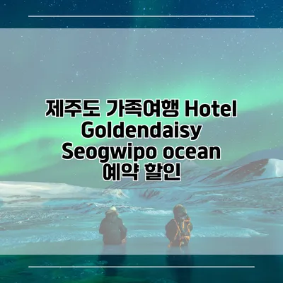 제주도 가족여행 Hotel Goldendaisy Seogwipo ocean 예약 할인