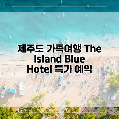 제주도 가족여행 The Island Blue Hotel 특가 예약