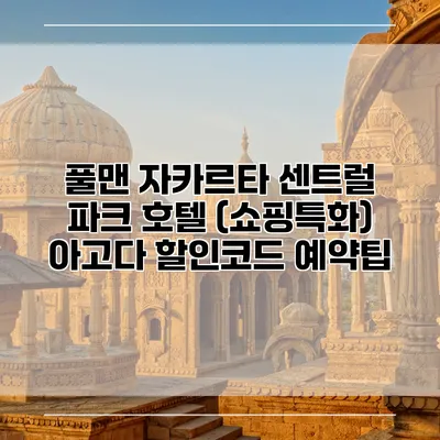 풀맨 자카르타 센트럴 파크 호텔 (쇼핑특화) 아고다 할인코드 예약팁