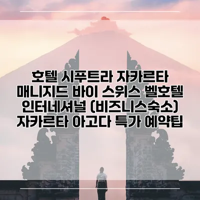 호텔 시푸트라 자카르타 매니지드 바이 스위스 벨호텔 인터네셔널 (비즈니스숙소) 자카르타 아고다 특가 예약팁